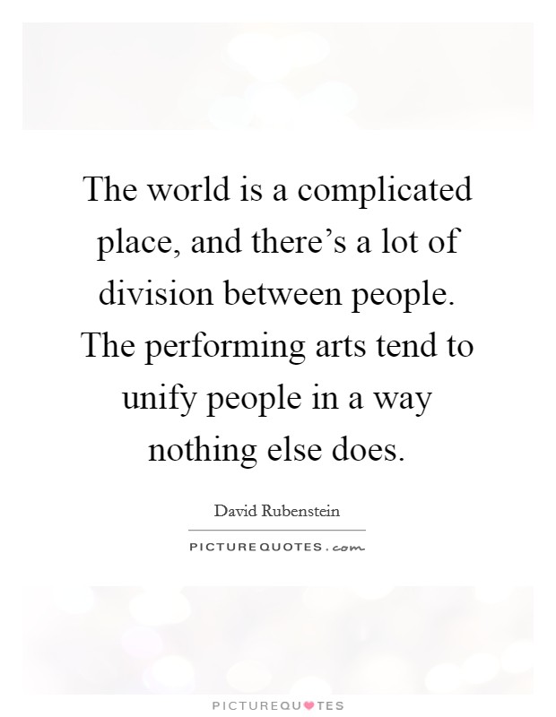 The world is a complicated place, and there's a lot of division between people. The performing arts tend to unify people in a way nothing else does. Picture Quote #1