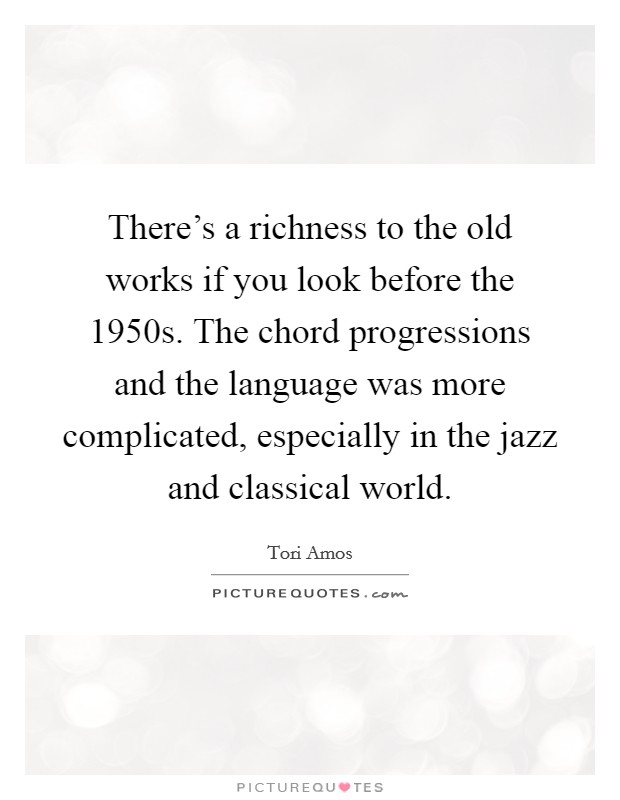 There's a richness to the old works if you look before the 1950s. The chord progressions and the language was more complicated, especially in the jazz and classical world. Picture Quote #1