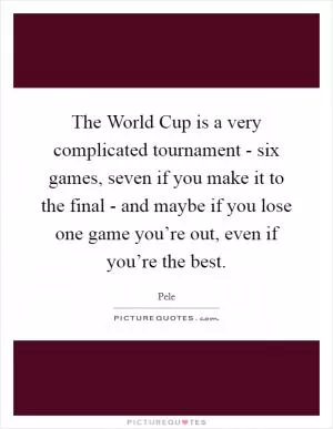 The World Cup is a very complicated tournament - six games, seven if you make it to the final - and maybe if you lose one game you’re out, even if you’re the best Picture Quote #1
