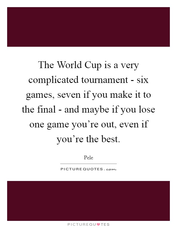 The World Cup is a very complicated tournament - six games, seven if you make it to the final - and maybe if you lose one game you're out, even if you're the best. Picture Quote #1