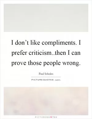 I don’t like compliments. I prefer criticism..then I can prove those people wrong Picture Quote #1