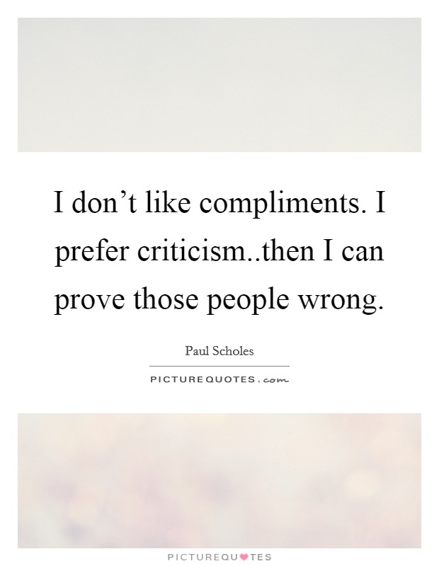 I don't like compliments. I prefer criticism..then I can prove those people wrong. Picture Quote #1