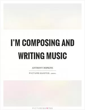 I’m composing and writing music Picture Quote #1