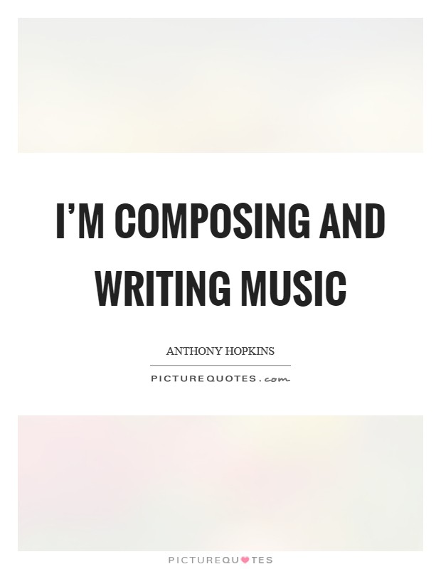 I'm composing and writing music Picture Quote #1