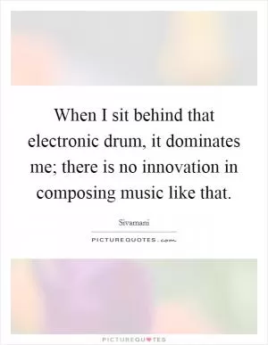 When I sit behind that electronic drum, it dominates me; there is no innovation in composing music like that Picture Quote #1