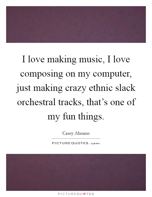 I love making music, I love composing on my computer, just making crazy ethnic slack orchestral tracks, that's one of my fun things. Picture Quote #1