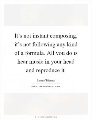 It’s not instant composing; it’s not following any kind of a formula. All you do is hear music in your head and reproduce it Picture Quote #1