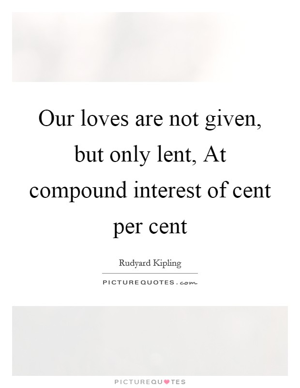 Our loves are not given, but only lent, At compound interest of cent per cent Picture Quote #1