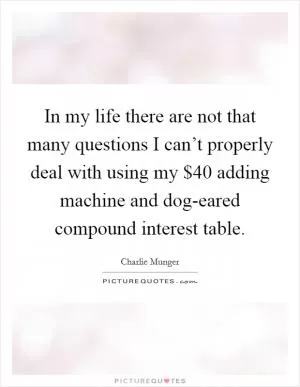 In my life there are not that many questions I can’t properly deal with using my $40 adding machine and dog-eared compound interest table Picture Quote #1