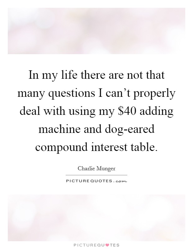 In my life there are not that many questions I can't properly deal with using my $40 adding machine and dog-eared compound interest table. Picture Quote #1