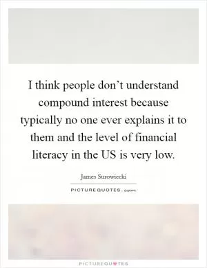 I think people don’t understand compound interest because typically no one ever explains it to them and the level of financial literacy in the US is very low Picture Quote #1