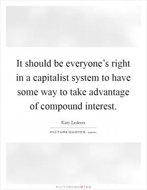 It should be everyone’s right in a capitalist system to have some way to take advantage of compound interest Picture Quote #1