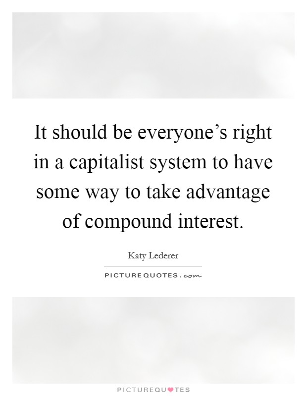 It should be everyone's right in a capitalist system to have some way to take advantage of compound interest. Picture Quote #1