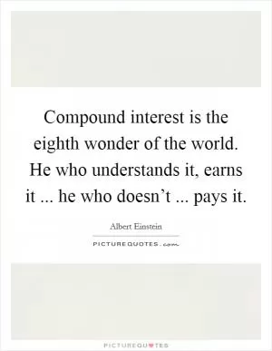 Compound interest is the eighth wonder of the world. He who understands it, earns it ... he who doesn’t ... pays it Picture Quote #1