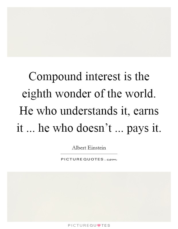 Compound interest is the eighth wonder of the world. He who understands it, earns it ... he who doesn't ... pays it. Picture Quote #1