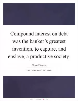 Compound interest on debt was the banker’s greatest invention, to capture, and enslave, a productive society Picture Quote #1