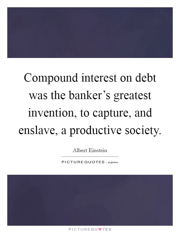 Compound interest on debt was the banker's greatest invention, to capture, and enslave, a productive society. Picture Quote #1