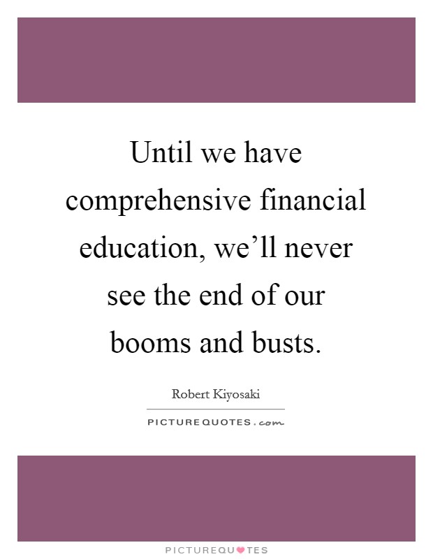 Until we have comprehensive financial education, we'll never see the end of our booms and busts. Picture Quote #1