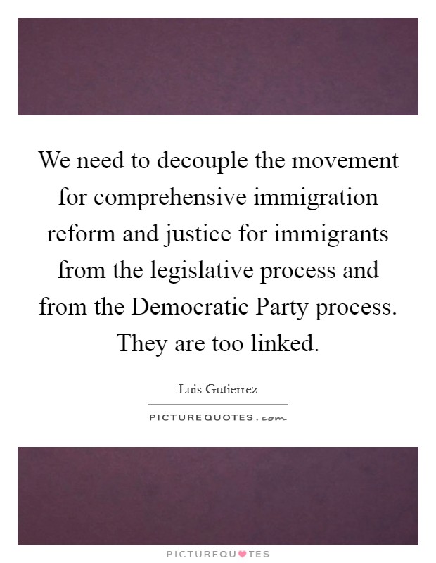 We need to decouple the movement for comprehensive immigration reform and justice for immigrants from the legislative process and from the Democratic Party process. They are too linked. Picture Quote #1