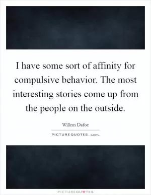 I have some sort of affinity for compulsive behavior. The most interesting stories come up from the people on the outside Picture Quote #1