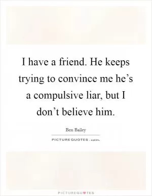 I have a friend. He keeps trying to convince me he’s a compulsive liar, but I don’t believe him Picture Quote #1