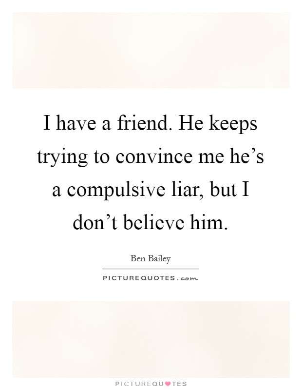 I have a friend. He keeps trying to convince me he's a compulsive liar, but I don't believe him. Picture Quote #1