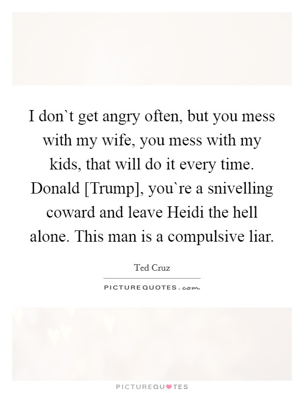 I don`t get angry often, but you mess with my wife, you mess with my kids, that will do it every time. Donald [Trump], you`re a snivelling coward and leave Heidi the hell alone. This man is a compulsive liar. Picture Quote #1