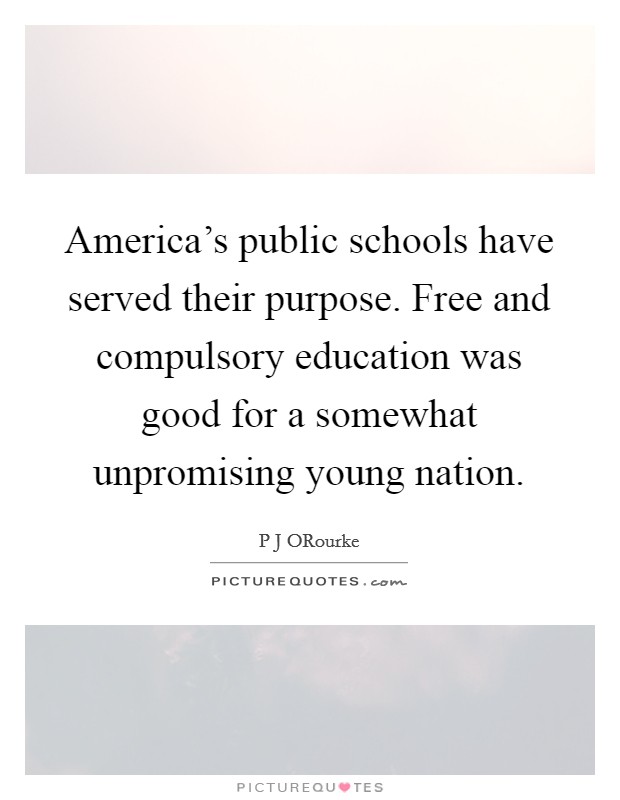 America's public schools have served their purpose. Free and compulsory education was good for a somewhat unpromising young nation. Picture Quote #1