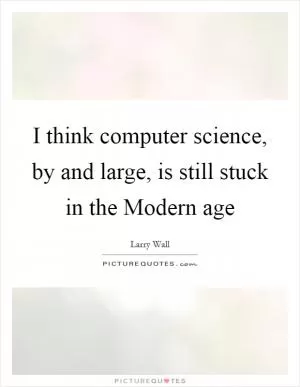 I think computer science, by and large, is still stuck in the Modern age Picture Quote #1