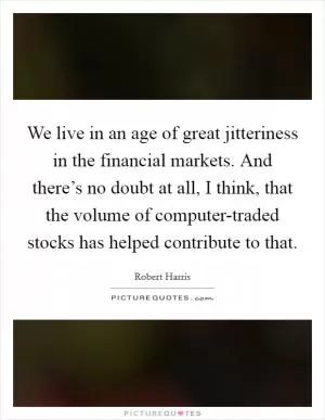 We live in an age of great jitteriness in the financial markets. And there’s no doubt at all, I think, that the volume of computer-traded stocks has helped contribute to that Picture Quote #1