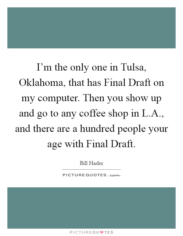 I'm the only one in Tulsa, Oklahoma, that has Final Draft on my computer. Then you show up and go to any coffee shop in L.A., and there are a hundred people your age with Final Draft. Picture Quote #1