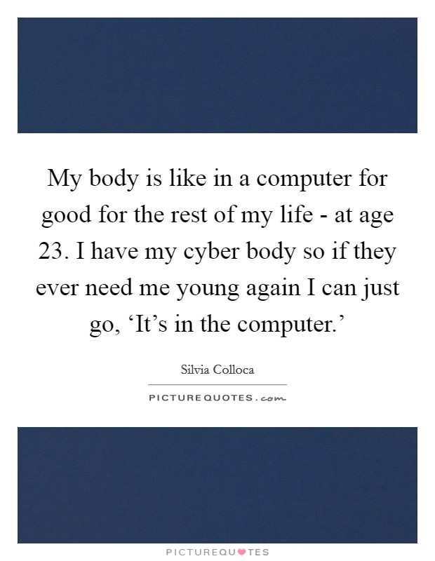 My body is like in a computer for good for the rest of my life - at age 23. I have my cyber body so if they ever need me young again I can just go, ‘It's in the computer.' Picture Quote #1