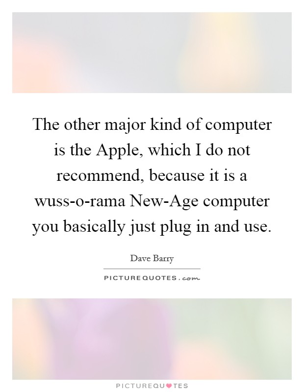 The other major kind of computer is the Apple, which I do not recommend, because it is a wuss-o-rama New-Age computer you basically just plug in and use. Picture Quote #1