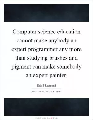 Computer science education cannot make anybody an expert programmer any more than studying brushes and pigment can make somebody an expert painter Picture Quote #1