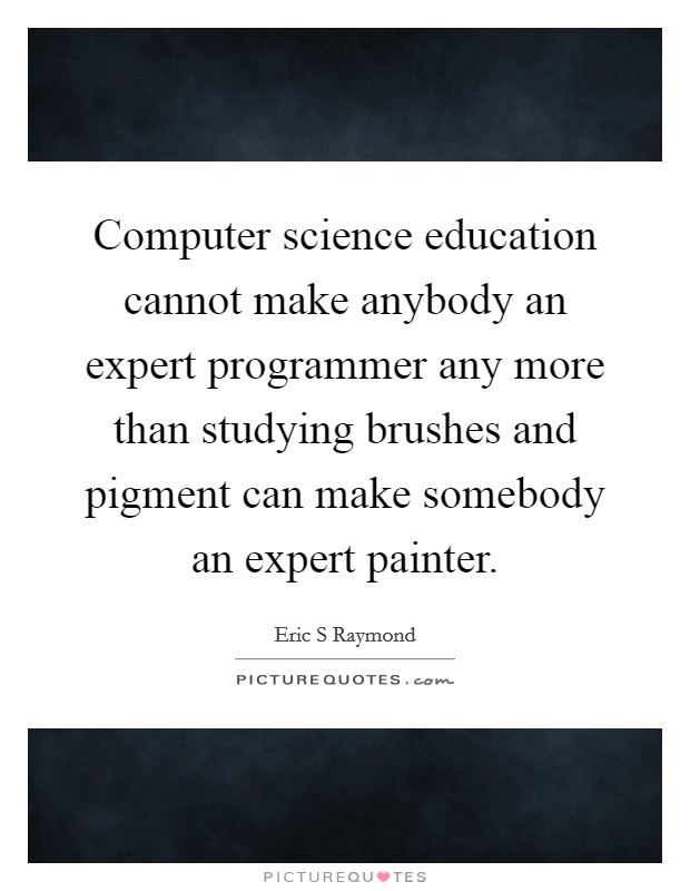 Computer science education cannot make anybody an expert programmer any more than studying brushes and pigment can make somebody an expert painter. Picture Quote #1