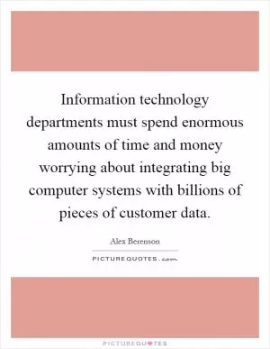 Information technology departments must spend enormous amounts of time and money worrying about integrating big computer systems with billions of pieces of customer data Picture Quote #1