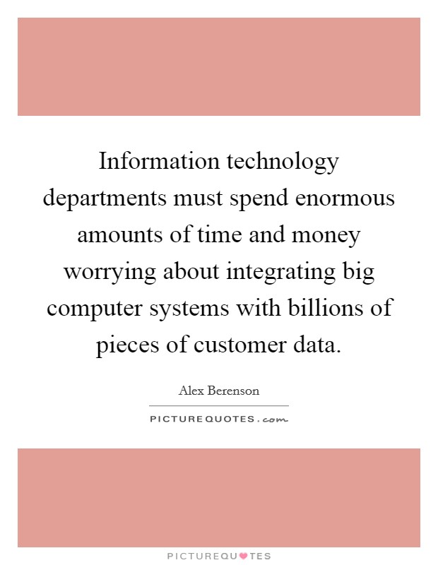 Information technology departments must spend enormous amounts of time and money worrying about integrating big computer systems with billions of pieces of customer data. Picture Quote #1