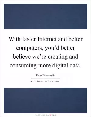 With faster Internet and better computers, you’d better believe we’re creating and consuming more digital data Picture Quote #1