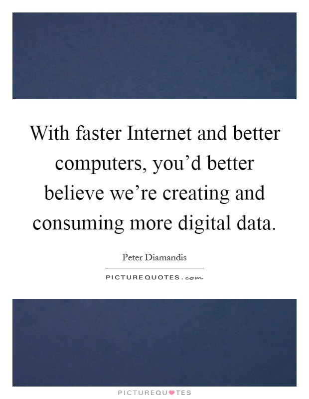 With faster Internet and better computers, you'd better believe we're creating and consuming more digital data. Picture Quote #1