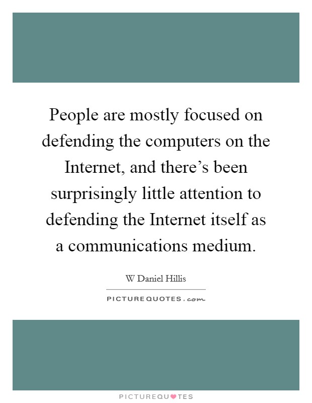People are mostly focused on defending the computers on the Internet, and there's been surprisingly little attention to defending the Internet itself as a communications medium. Picture Quote #1