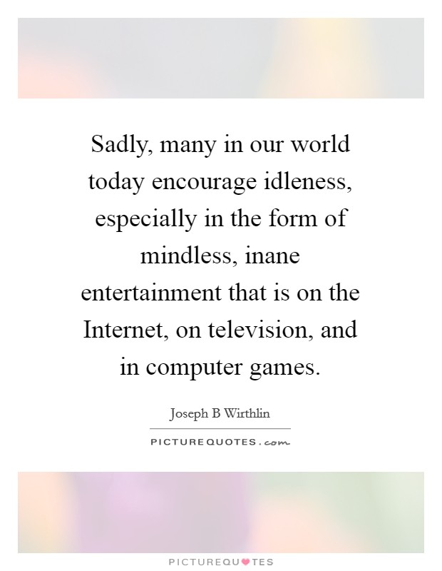 Sadly, many in our world today encourage idleness, especially in the form of mindless, inane entertainment that is on the Internet, on television, and in computer games. Picture Quote #1