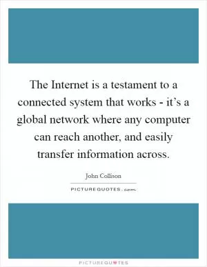 The Internet is a testament to a connected system that works - it’s a global network where any computer can reach another, and easily transfer information across Picture Quote #1