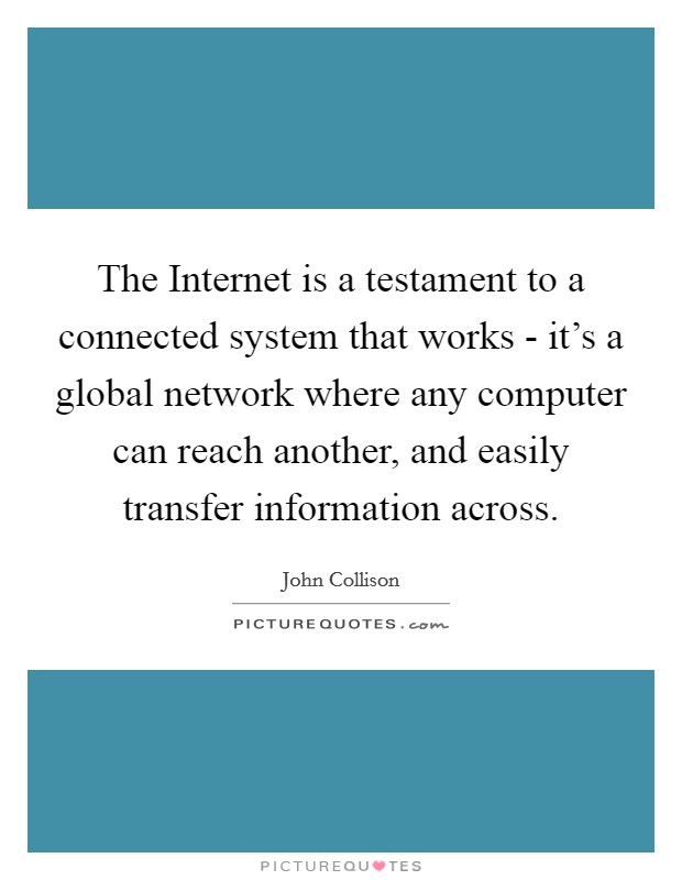The Internet is a testament to a connected system that works - it's a global network where any computer can reach another, and easily transfer information across. Picture Quote #1