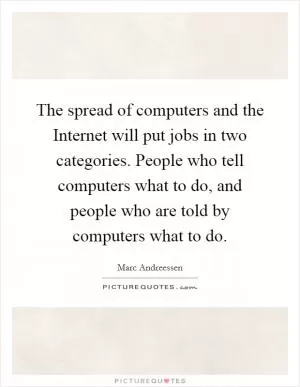 The spread of computers and the Internet will put jobs in two categories. People who tell computers what to do, and people who are told by computers what to do Picture Quote #1