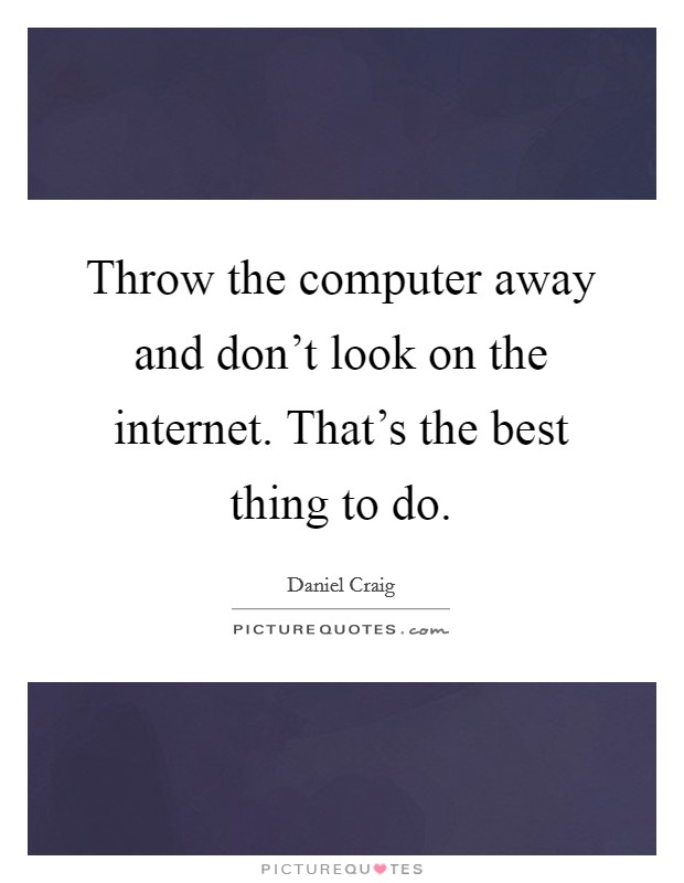 Throw the computer away and don't look on the internet. That's the best thing to do. Picture Quote #1