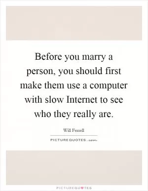 Before you marry a person, you should first make them use a computer with slow Internet to see who they really are Picture Quote #1