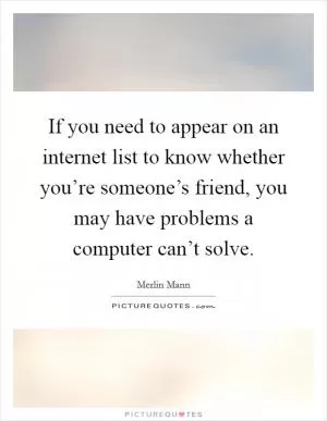 If you need to appear on an internet list to know whether you’re someone’s friend, you may have problems a computer can’t solve Picture Quote #1