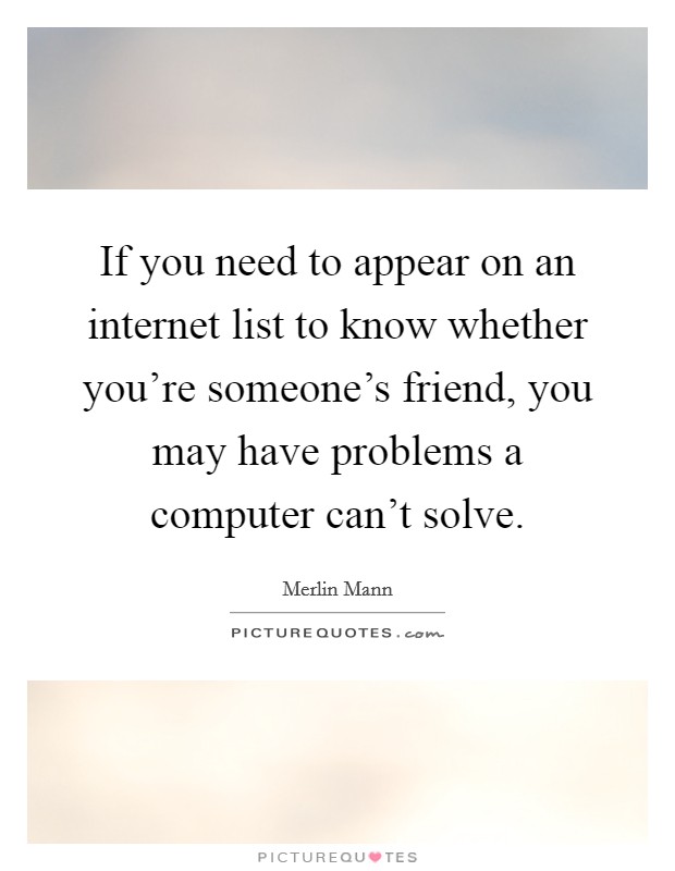 If you need to appear on an internet list to know whether you're someone's friend, you may have problems a computer can't solve. Picture Quote #1