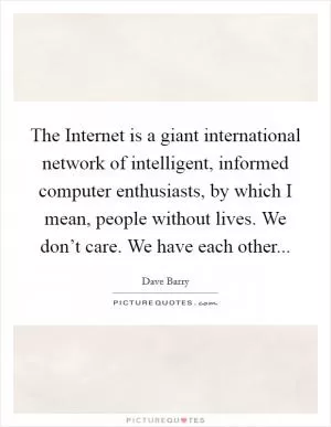 The Internet is a giant international network of intelligent, informed computer enthusiasts, by which I mean, people without lives. We don’t care. We have each other Picture Quote #1