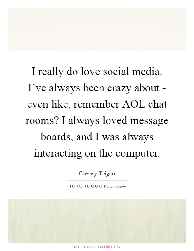 I really do love social media. I've always been crazy about - even like, remember AOL chat rooms? I always loved message boards, and I was always interacting on the computer. Picture Quote #1